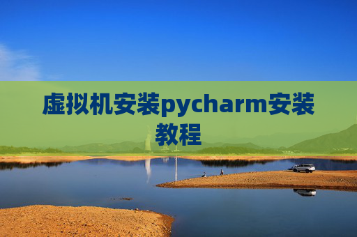 虚拟机安装pycharm安装教程 虚拟机安装pycharm安装教程